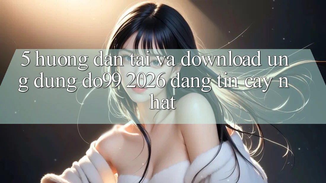 5. Hướng Dẫn Tải Và Download Ứng dụng DO99 2026 Đáng tin cậy Nhất