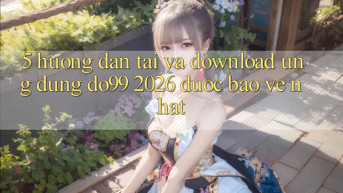 5. Hướng Dẫn Tải Và Download Ứng dụng DO99 2026 Được bảo vệ Nhất