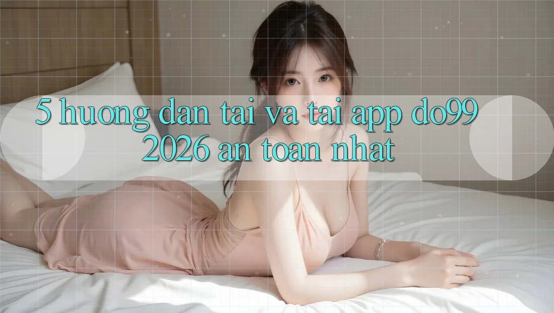 5. Hướng Dẫn Tải Và Tải App DO99 2026 An Toàn Nhất