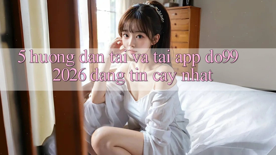 5. Hướng Dẫn Tải Và Tải App DO99 2026 Đáng tin cậy Nhất
