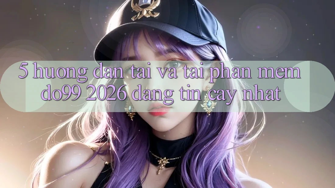 5. Hướng Dẫn Tải Và Tải Phần mềm DO99 2026 Đáng tin cậy Nhất