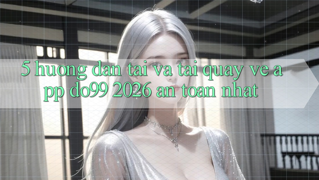 5. Hướng Dẫn Tải Và Tải quay về App DO99 2026 An Toàn Nhất