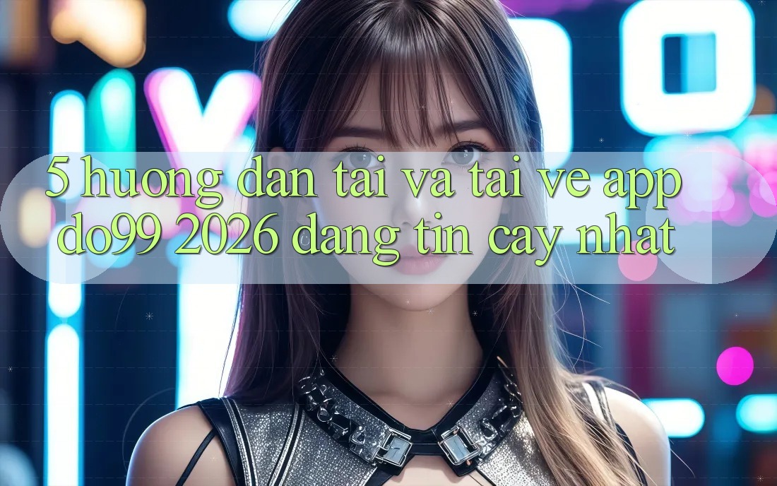 5. Hướng Dẫn Tải Và Tải về App DO99 2026 Đáng tin cậy Nhất