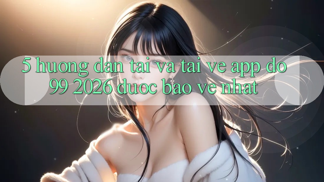 5. Hướng Dẫn Tải Và Tải về App DO99 2026 Được bảo vệ Nhất