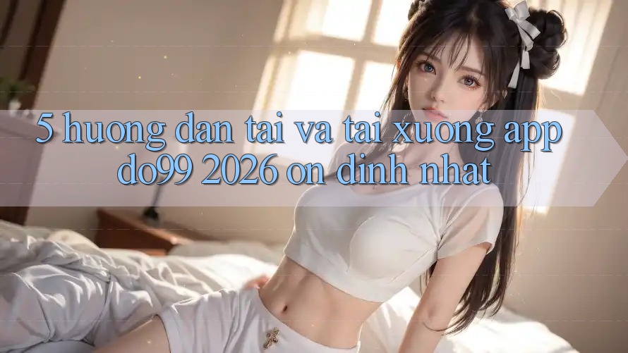 5. Hướng Dẫn Tải Và Tải xuống App DO99 2026 Ổn định Nhất