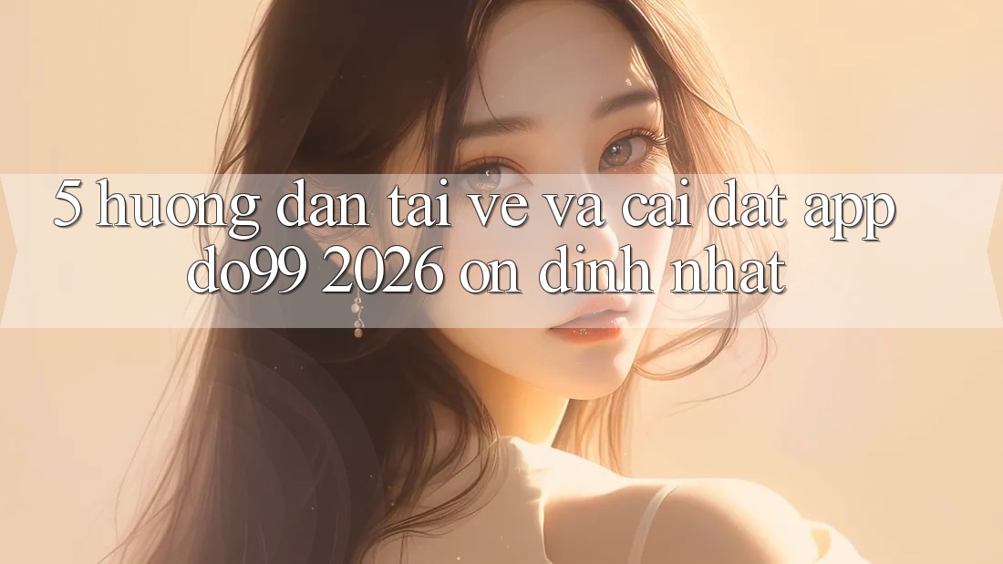 5. Hướng Dẫn Tải về Và Cài Đặt App DO99 2026 Ổn định Nhất
