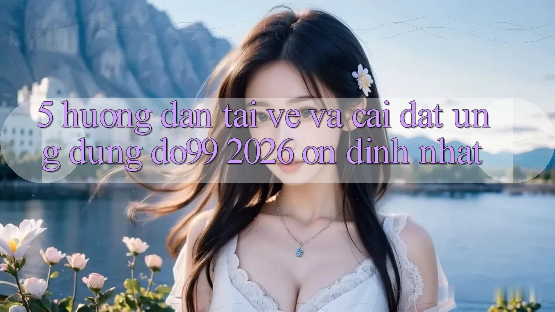 5. Hướng Dẫn Tải về Và Cài Đặt Ứng dụng DO99 2026 Ổn định Nhất