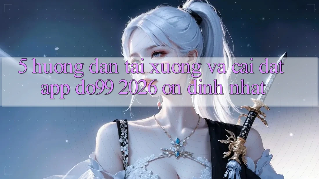 5. Hướng Dẫn Tải xuống Và Cài Đặt App DO99 2026 Ổn định Nhất