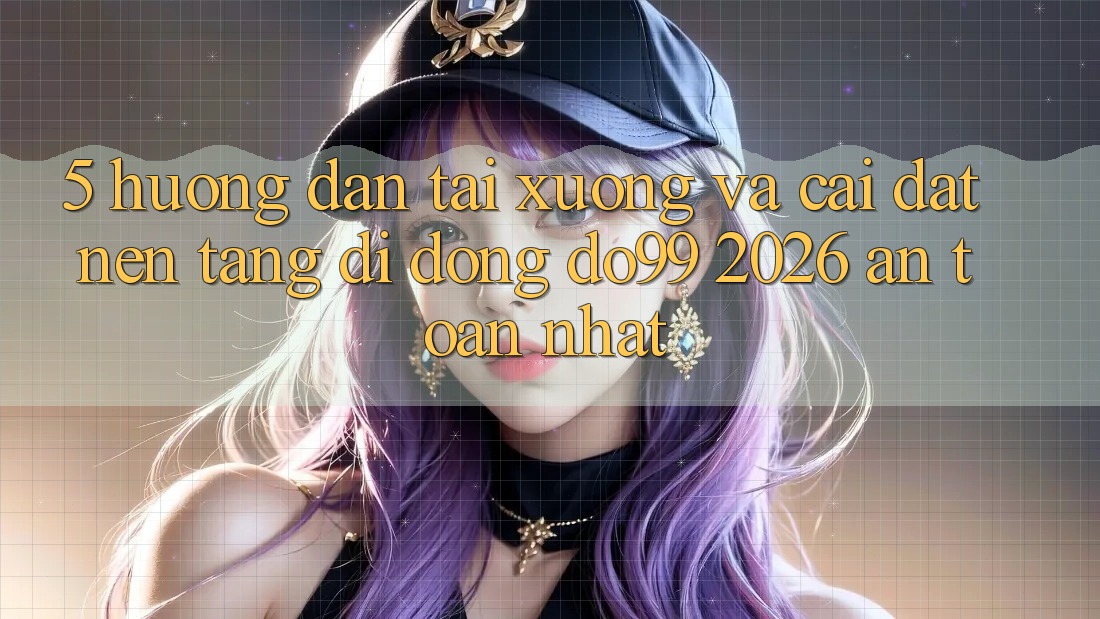 5. Hướng Dẫn Tải xuống Và Cài Đặt Nền tảng di động DO99 2026 An Toàn Nhất