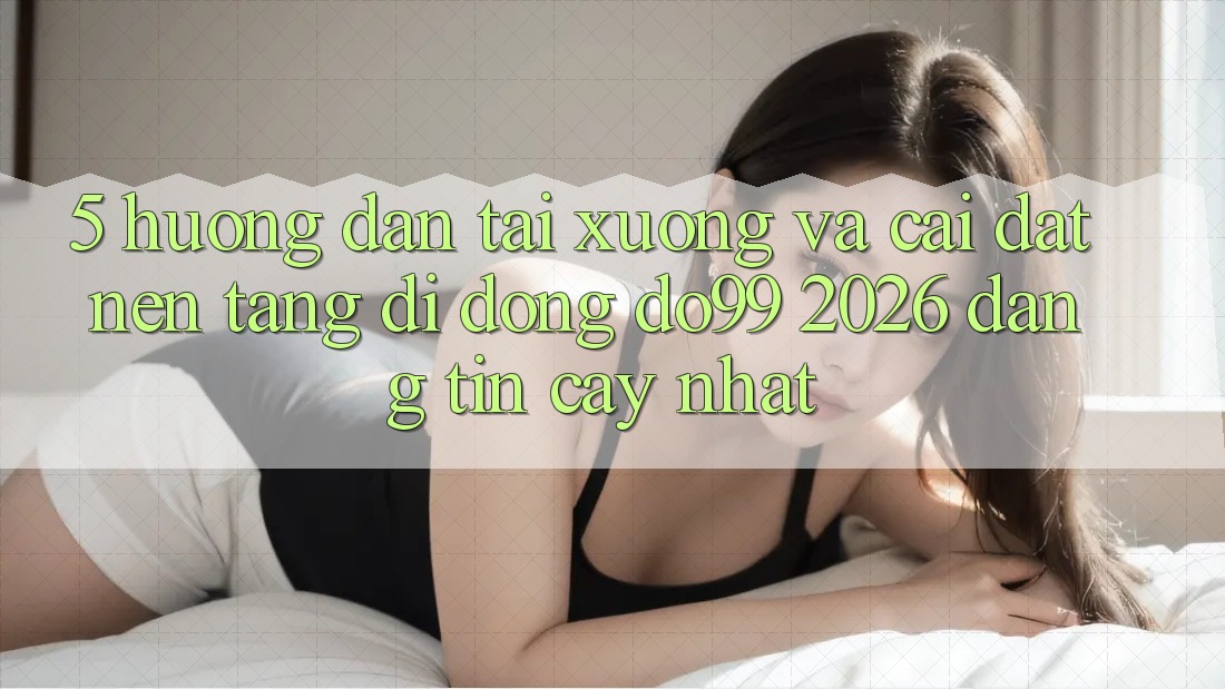5. Hướng Dẫn Tải xuống Và Cài Đặt Nền tảng di động DO99 2026 Đáng tin cậy Nhất