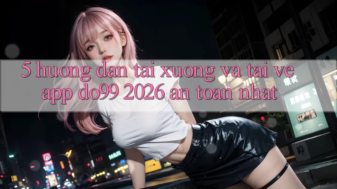 5. Hướng Dẫn Tải xuống Và Tải về App DO99 2026 An Toàn Nhất