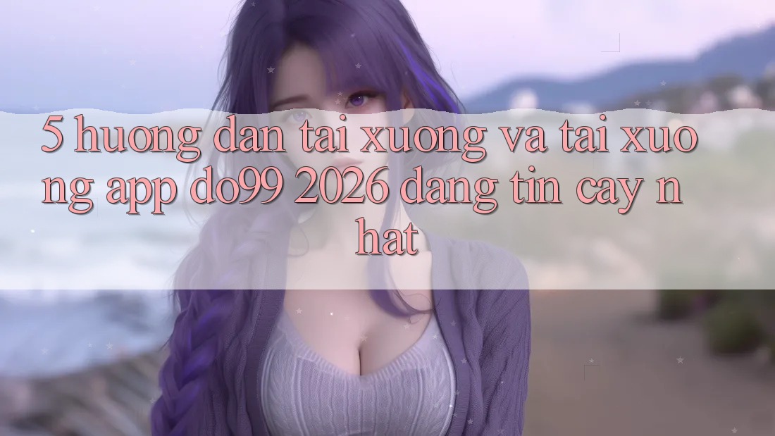 5. Hướng Dẫn Tải xuống Và Tải xuống App DO99 2026 Đáng tin cậy Nhất