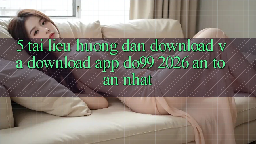 5. Tài liệu hướng dẫn Download Và Download App DO99 2026 An Toàn Nhất