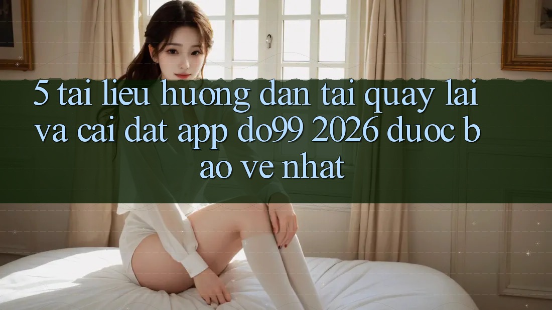 5. Tài liệu hướng dẫn Tải quay lại Và Cài Đặt App DO99 2026 Được bảo vệ Nhất