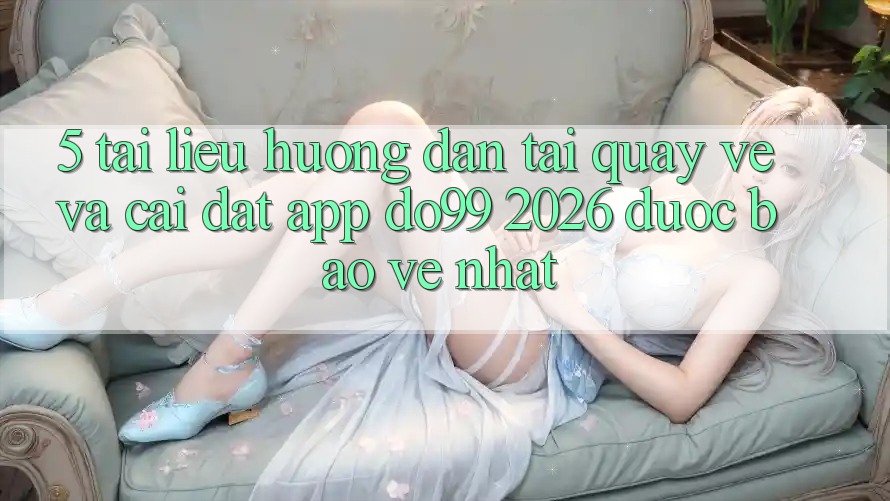 5. Tài liệu hướng dẫn Tải quay về Và Cài Đặt App DO99 2026 Được bảo vệ Nhất