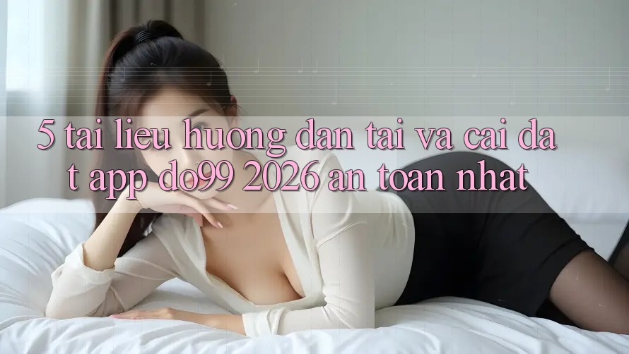 5. Tài liệu hướng dẫn Tải Và Cài Đặt App DO99 2026 An Toàn Nhất