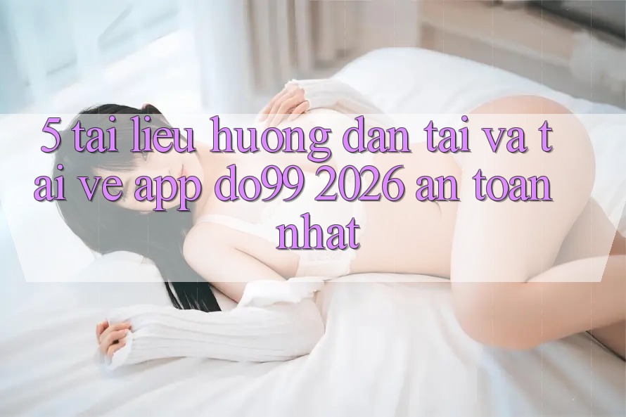 5. Tài liệu hướng dẫn Tải Và Tải về App DO99 2026 An Toàn Nhất