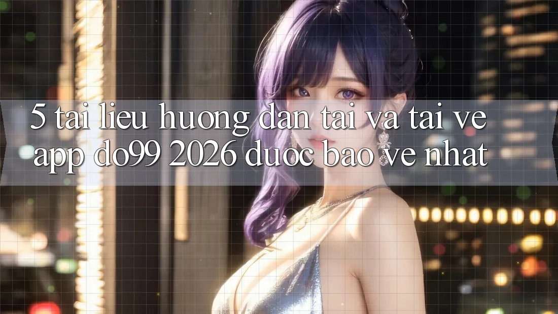 5. Tài liệu hướng dẫn Tải Và Tải về App DO99 2026 Được bảo vệ Nhất