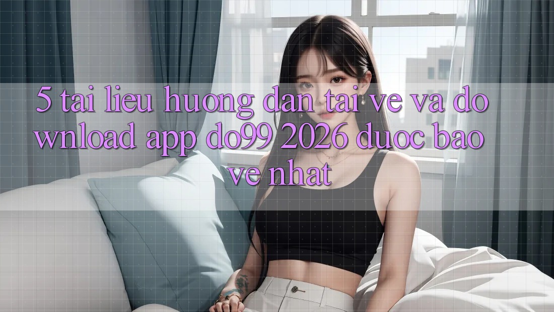 5. Tài liệu hướng dẫn Tải về Và Download App DO99 2026 Được bảo vệ Nhất