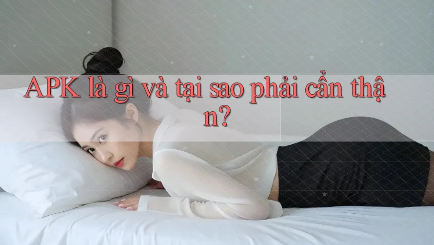 APK là gì và tại sao phải cẩn thận?
