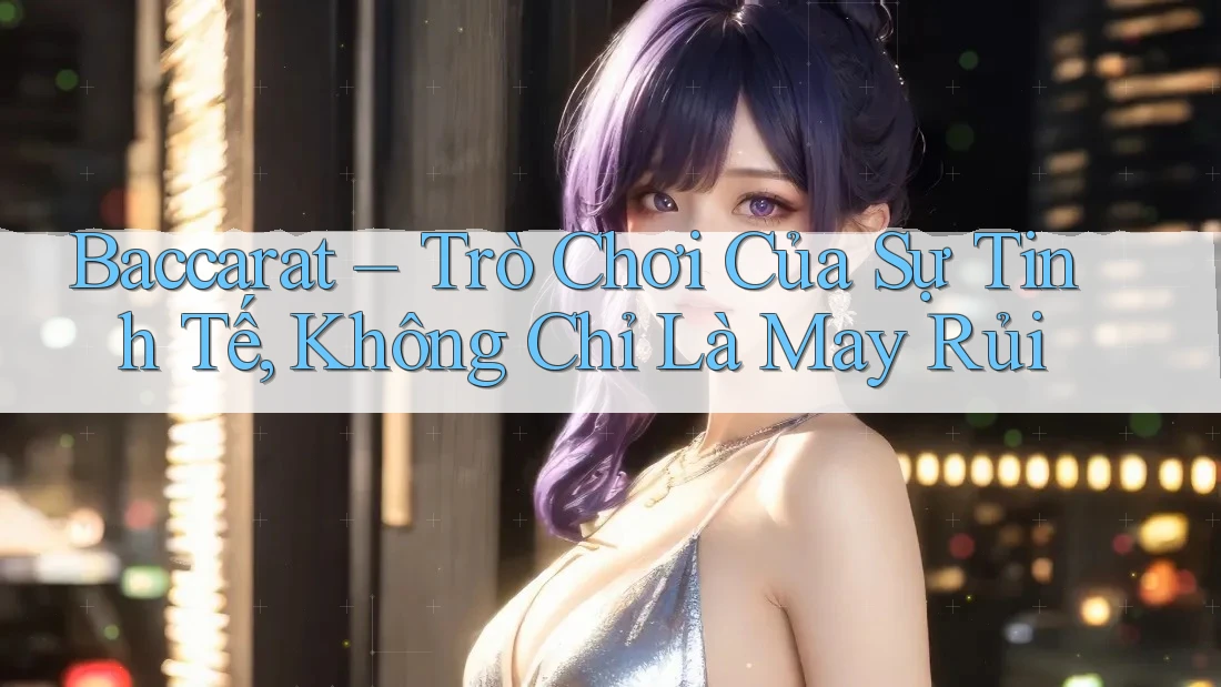 Baccarat – Trò Chơi Của Sự Tinh Tế, Không Chỉ Là May Rủi