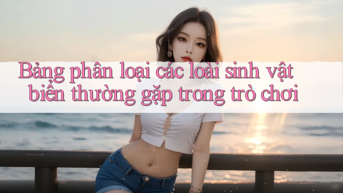 Bảng phân loại các loài sinh vật biển thường gặp trong trò chơi
