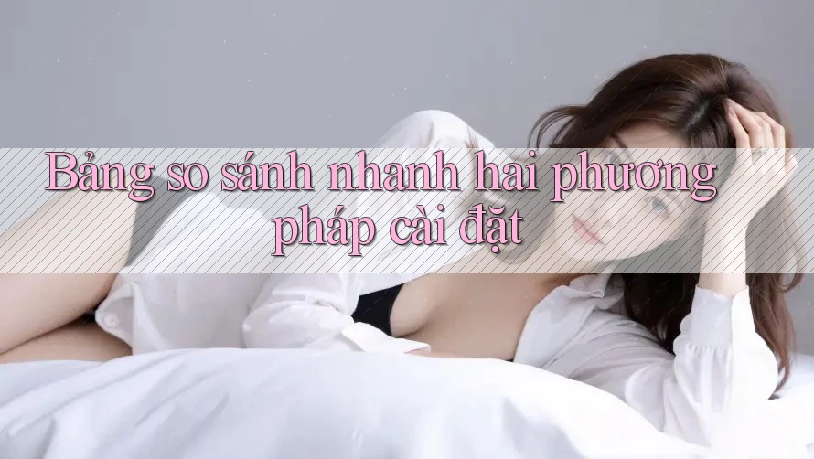 Bảng so sánh nhanh hai phương pháp cài đặt
