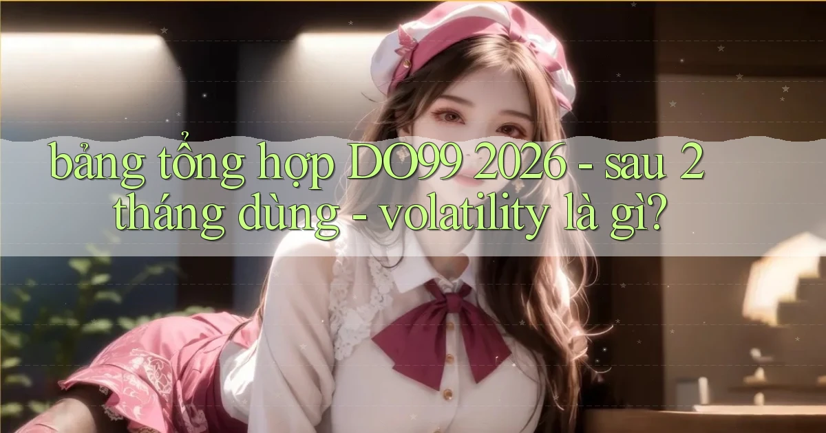bảng tổng hợp DO99 2026   sau 2 tháng dùng   volatility là gì