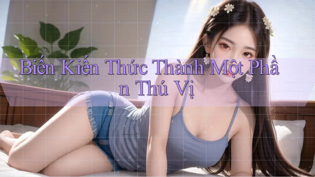 Biến Kiến Thức Thành Một Phần Thú Vị