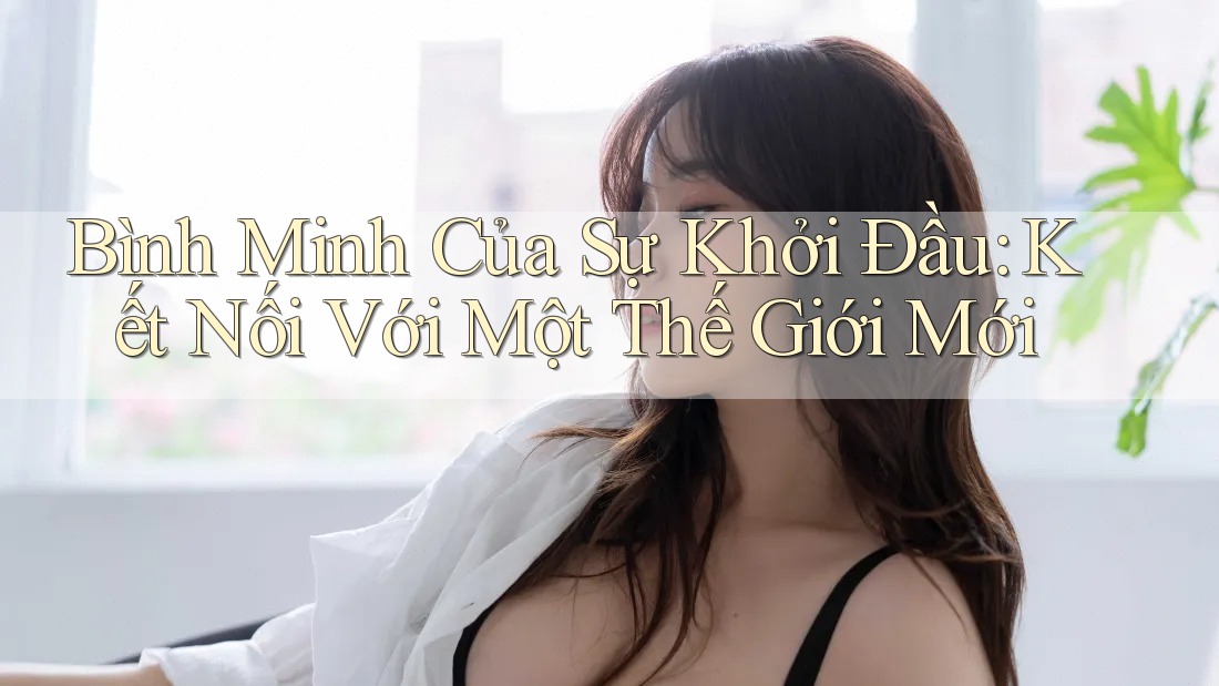 Bình Minh Của Sự Khởi Đầu: Kết Nối Với Một Thế Giới Mới
