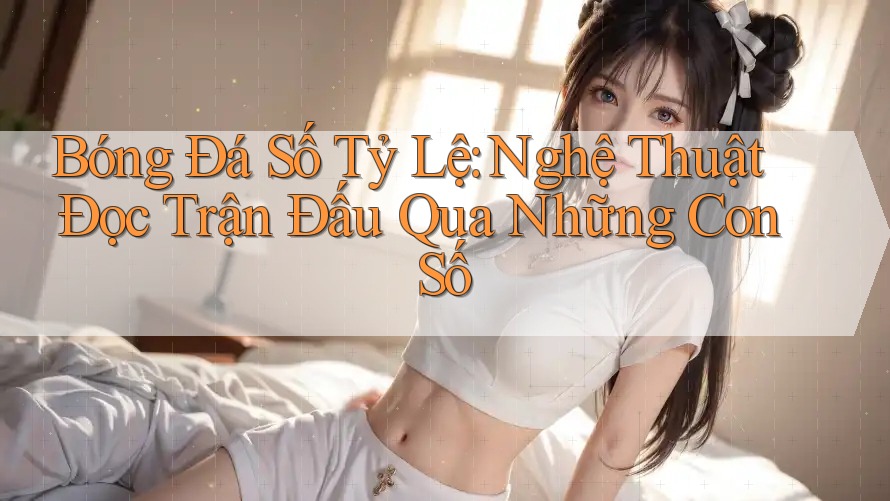 Bóng Đá Số Tỷ Lệ: Nghệ Thuật Đọc Trận Đấu Qua Những Con Số
