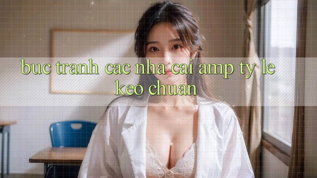 Bức Tranh Các Nhà Cái &amp; Tỷ Lệ Kèo Chuẩn