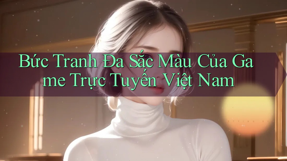 Bức Tranh Đa Sắc Màu Của Game Trực Tuyến Việt Nam