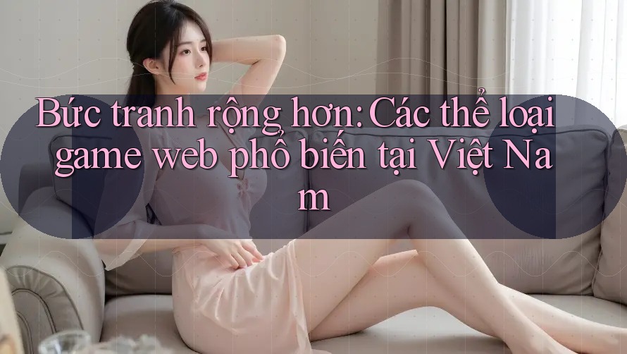 Bức tranh rộng hơn: Các thể loại game web phổ biến tại Việt Nam