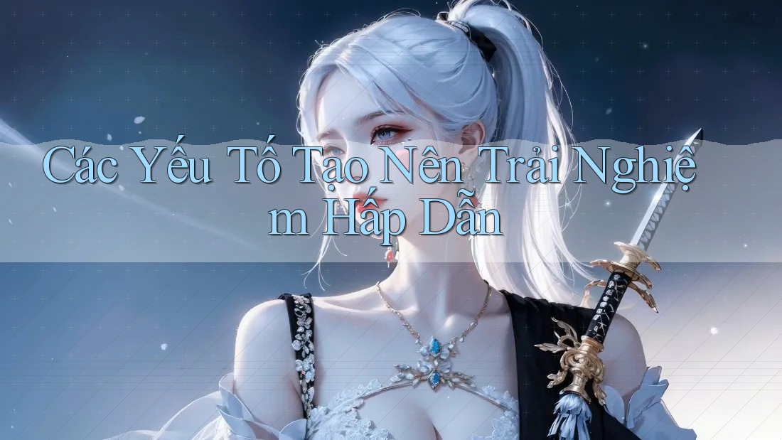 Các Yếu Tố Tạo Nên Trải Nghiệm Hấp Dẫn