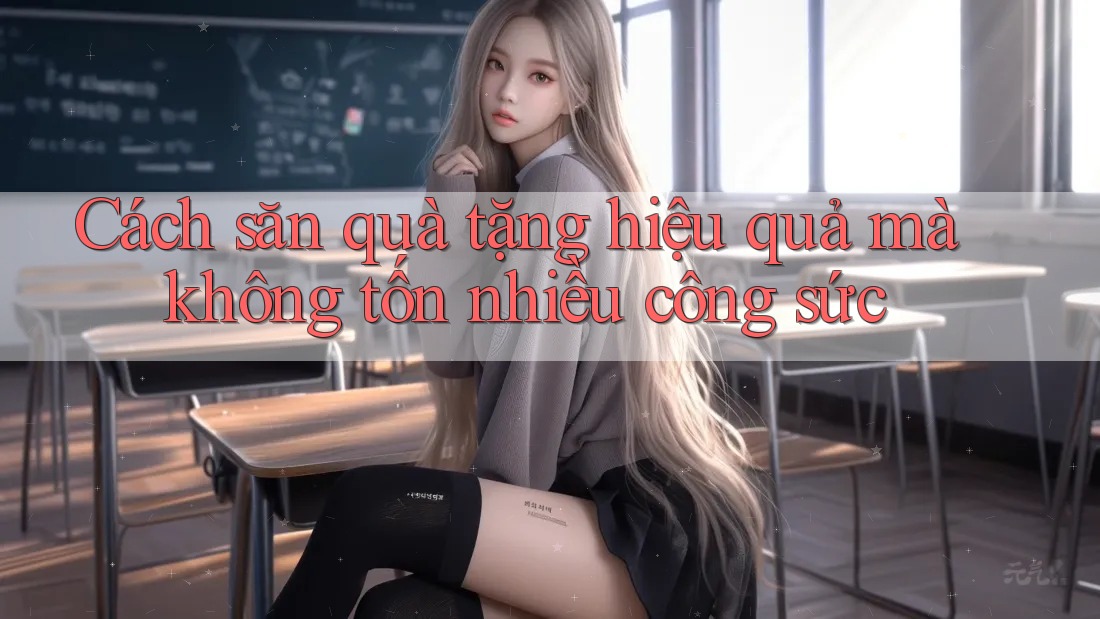 Cách săn quà tặng hiệu quả mà không tốn nhiều công sức