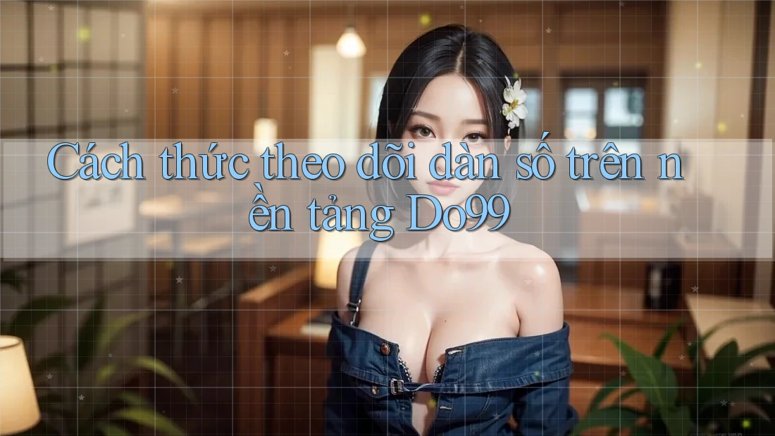 Cách thức theo dõi dàn số trên nền tảng Do99