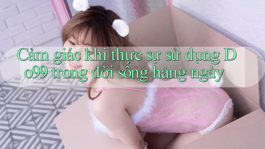 Cảm giác khi thực sự sử dụng Do99 trong đời sống hàng ngày