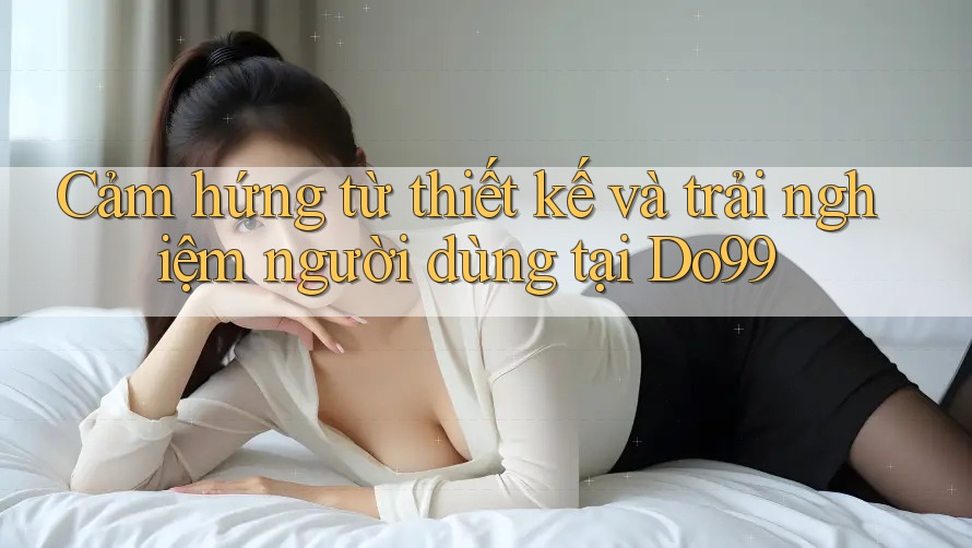 Cảm hứng từ thiết kế và trải nghiệm người dùng tại Do99