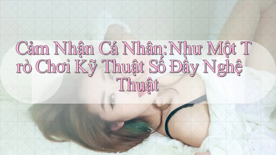 Cảm Nhận Cá Nhân: Như Một Trò Chơi Kỹ Thuật Số Đầy Nghệ Thuật