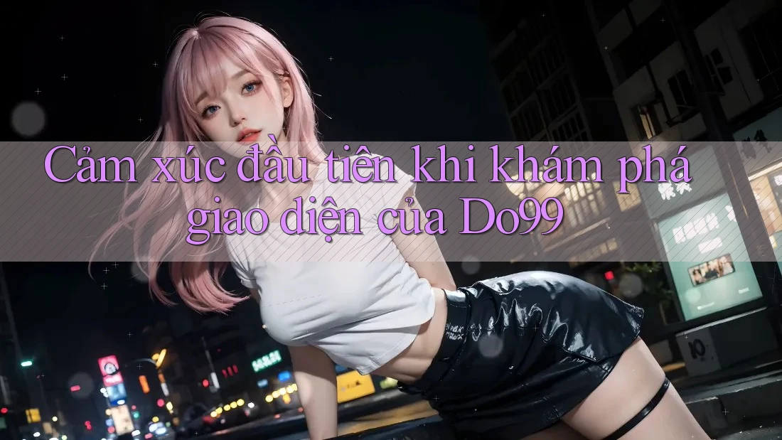Cảm xúc đầu tiên khi khám phá giao diện của Do99
