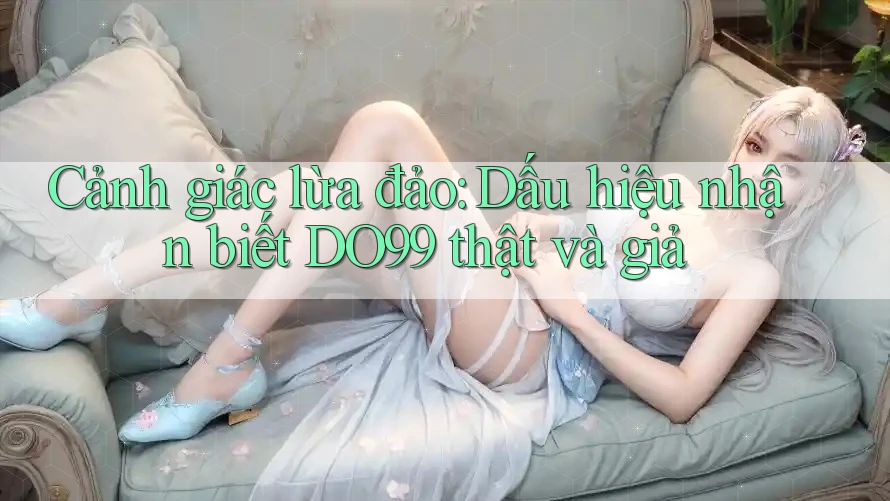 Cảnh giác lừa đảo: Dấu hiệu nhận biết DO99 thật và giả