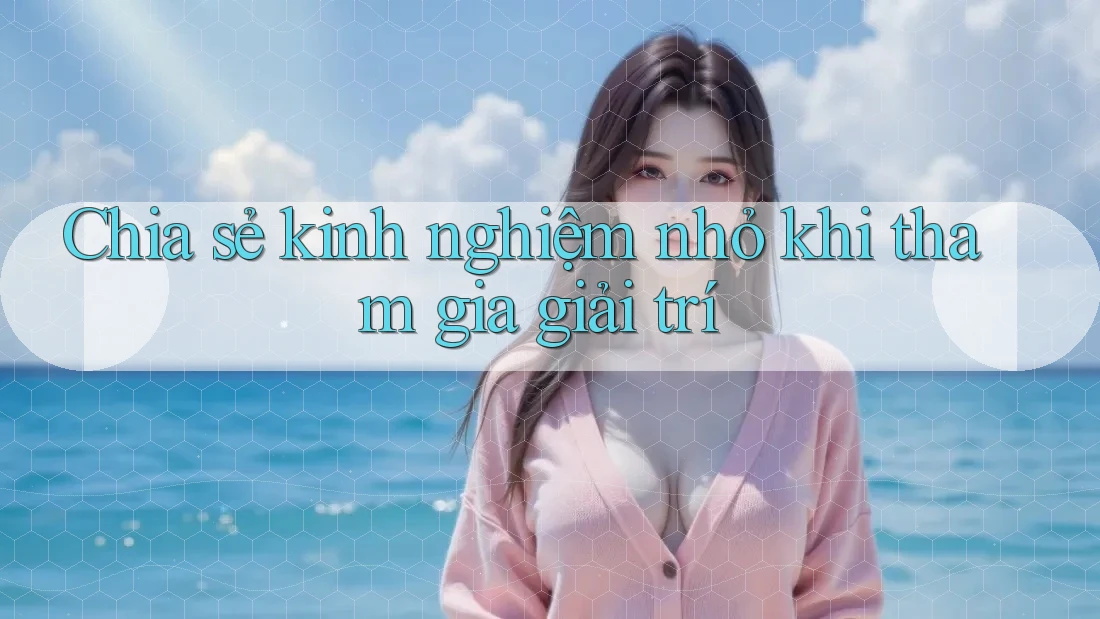 Chia sẻ kinh nghiệm nhỏ khi tham gia giải trí