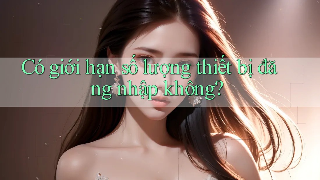 Có giới hạn số lượng thiết bị đăng nhập không?