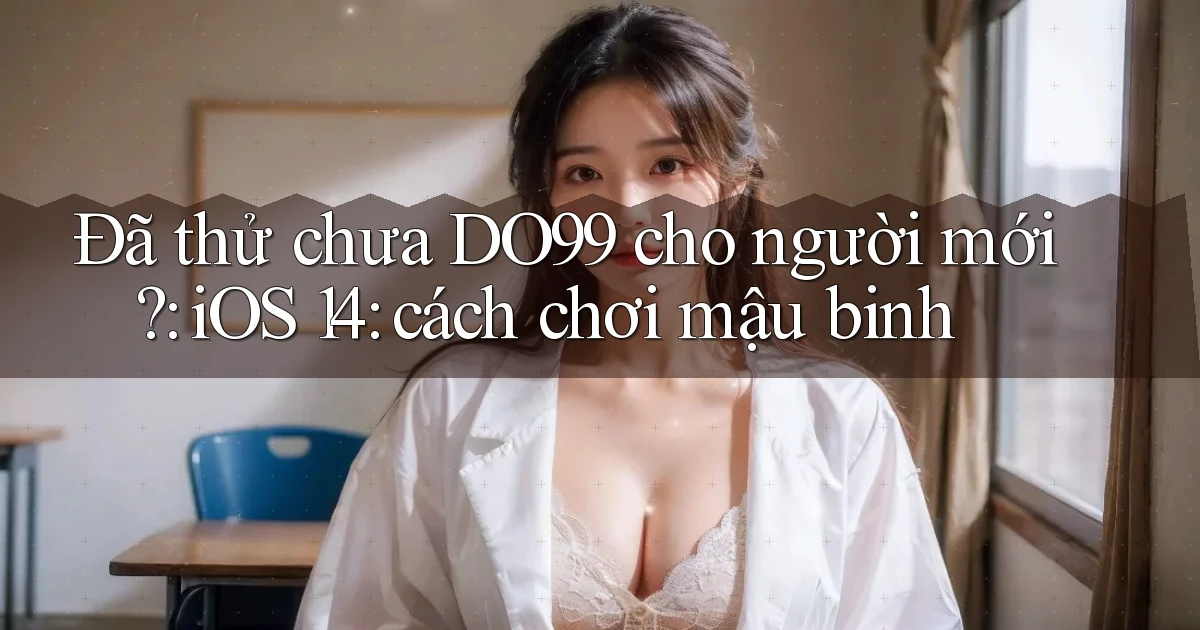 Đã thử chưa DO99 cho người mới iOS 14 cách chơi mậu binh