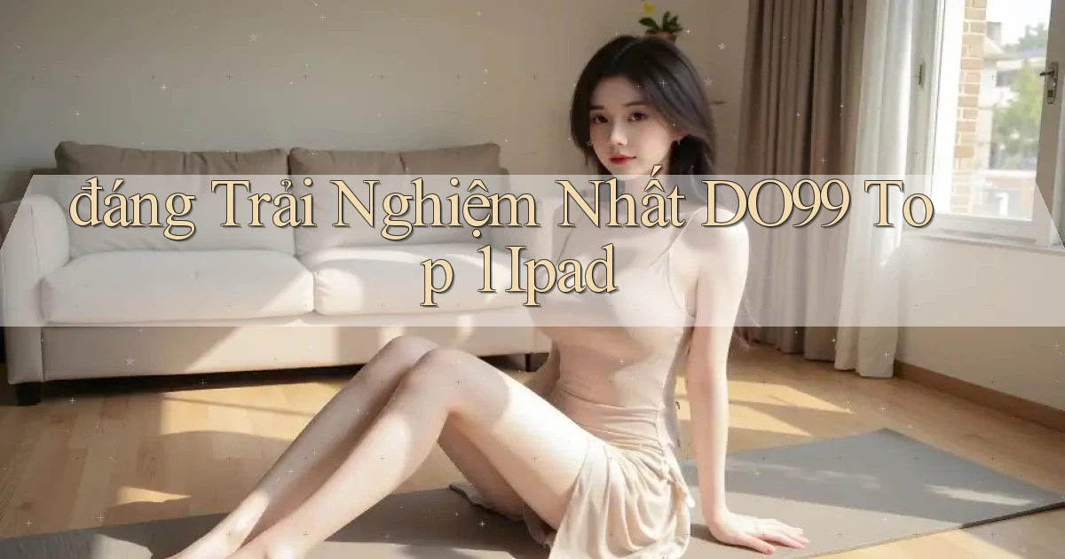 đáng trải nghiệm nhất do99 top 1 ipad