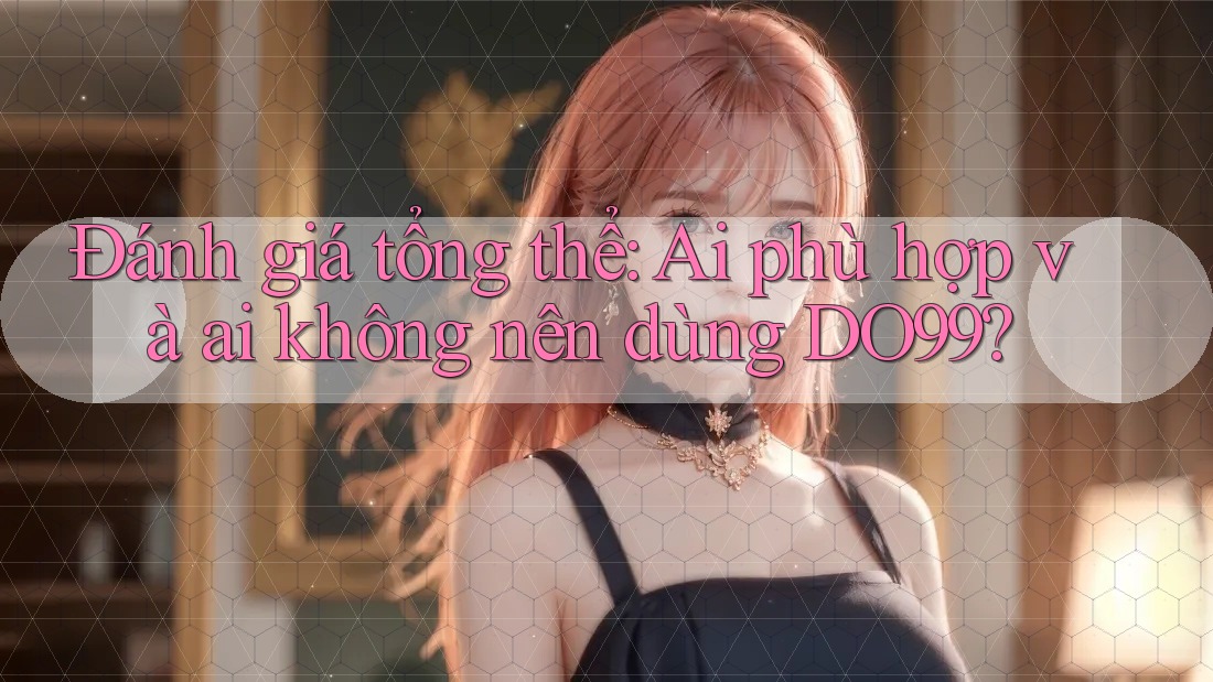 Đánh giá tổng thể: Ai phù hợp và ai không nên dùng DO99?