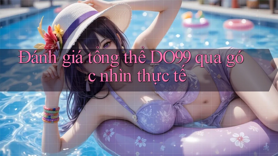 Đánh giá tổng thể DO99 qua góc nhìn thực tế