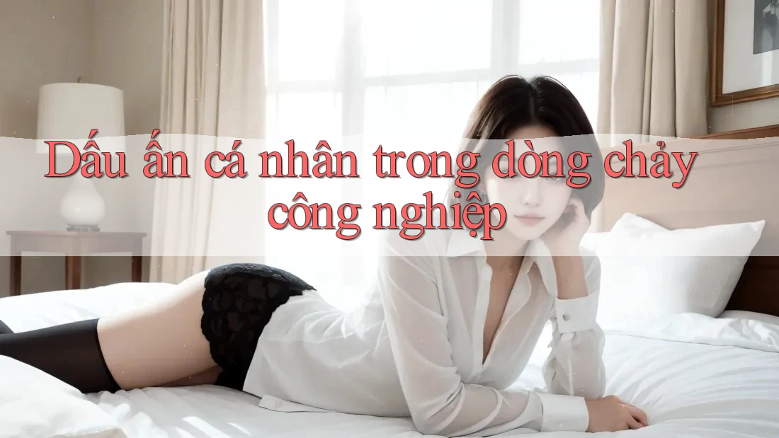 Dấu ấn cá nhân trong dòng chảy công nghiệp