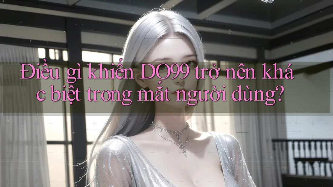 Điều gì khiến DO99 trở nên khác biệt trong mắt người dùng?